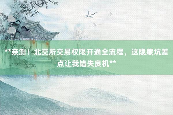 **亲测！北交所交易权限开通全流程，这隐藏坑差点让我错失良机**