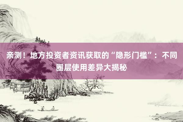 亲测!地方投资者资讯获取的“隐形门槛”:不同圈层使用差异大揭秘