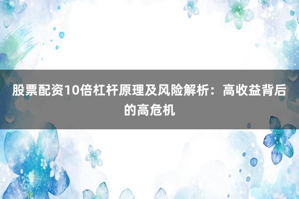 股票配资10倍杠杆原理及风险解析：高收益背后的高危机