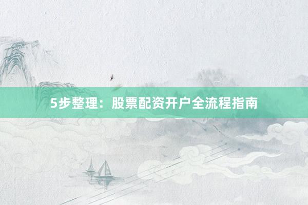 5步整理：股票配资开户全流程指南