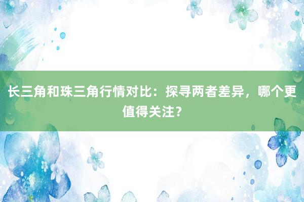 长三角和珠三角行情对比：探寻两者差异，哪个更值得关注？