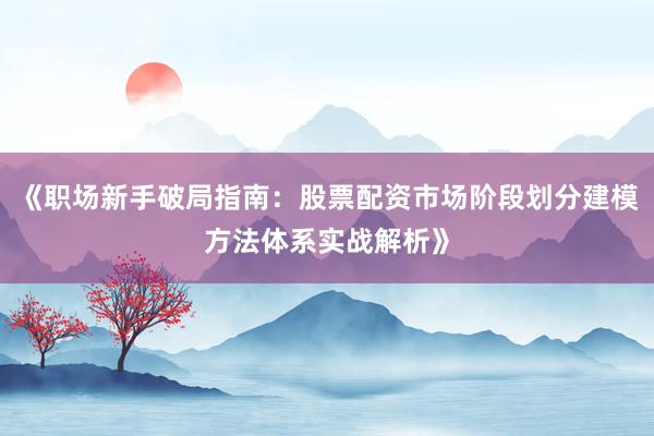 《职场新手破局指南:股票配资市场阶段划分建模方法体系实战解析》