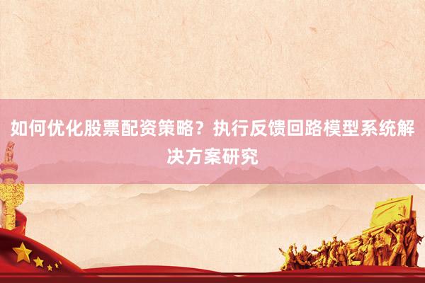 如何优化股票配资策略？执行反馈回路模型系统解决方案研究