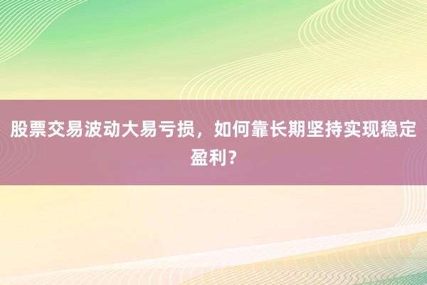 股票交易波动大易亏损，如何靠长期坚持实现稳定盈利？