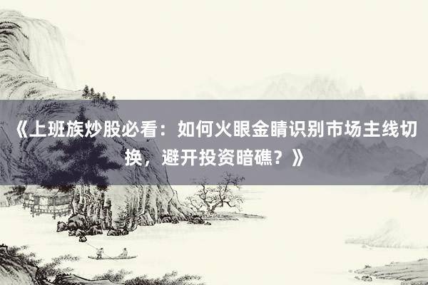 《上班族炒股必看：如何火眼金睛识别市场主线切换，避开投资暗礁？》