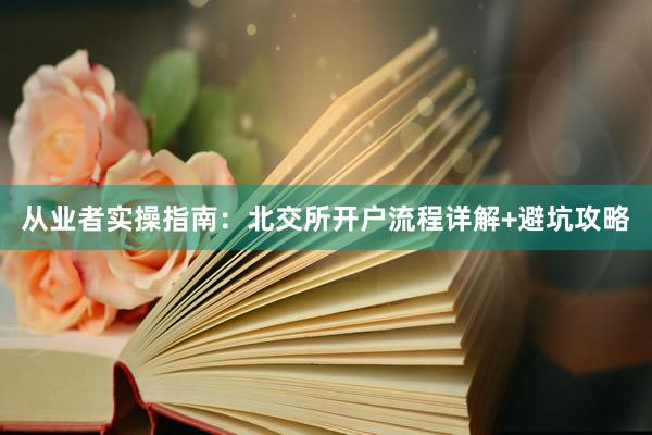 从业者实操指南：北交所开户流程详解+避坑攻略