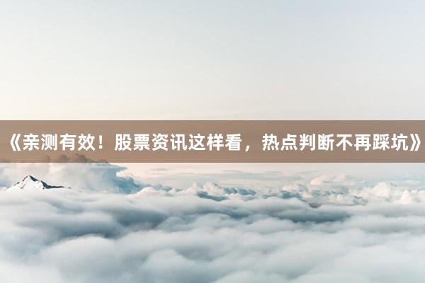《亲测有效！股票资讯这样看，热点判断不再踩坑》