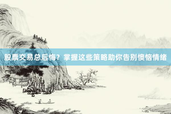 股票交易总后悔？掌握这些策略助你告别懊恼情绪