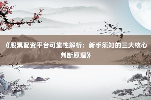 《股票配资平台可靠性解析:新手须知的三大核心判断原理》