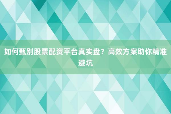 如何甄别股票配资平台真实盘？高效方案助你精准避坑