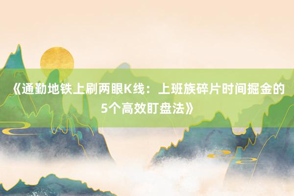 《通勤地铁上刷两眼K线：上班族碎片时间掘金的5个高效盯盘法》