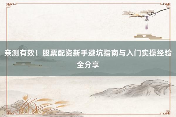 亲测有效！股票配资新手避坑指南与入门实操经验全分享