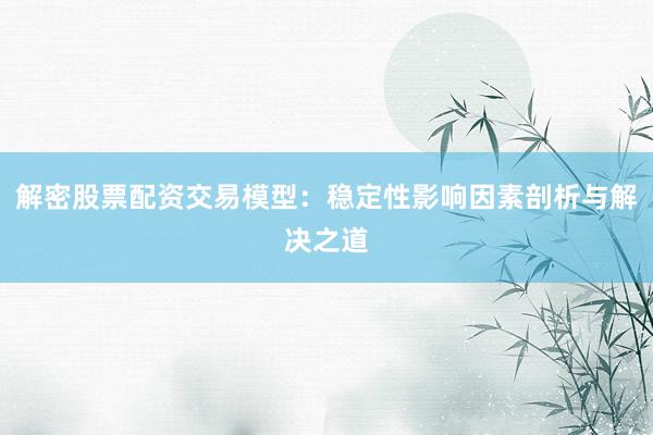 解密股票配资交易模型：稳定性影响因素剖析与解决之道