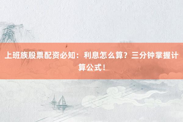 上班族股票配资必知:利息怎么算?三分钟掌握计算公式!