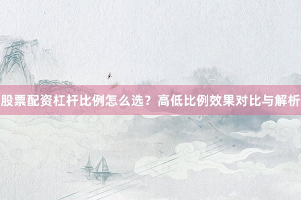 股票配资杠杆比例怎么选?高低比例效果对比与解析
