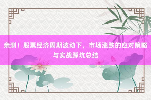 亲测!股票经济周期波动下,市场涨跌的应对策略与实战踩坑总结