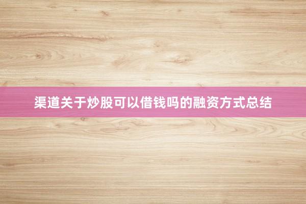 渠道关于炒股可以借钱吗的融资方式总结