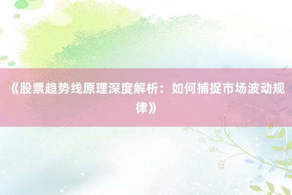 《股票趋势线原理深度解析:如何捕捉市场波动规律》