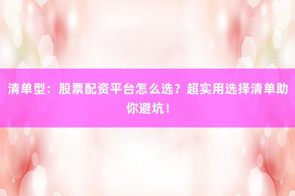 清单型:股票配资平台怎么选?超实用选择清单助你避坑!