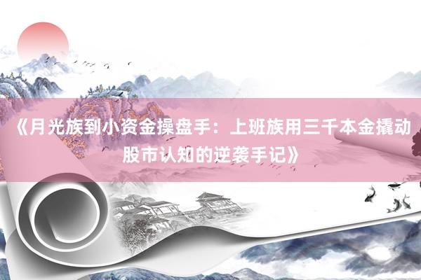 《月光族到小资金操盘手:上班族用三千本金撬动股市认知的逆袭手记》
