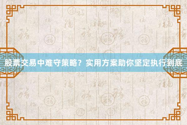 股票交易中难守策略?实用方案助你坚定执行到底