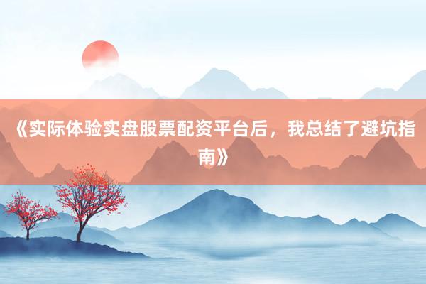 《实际体验实盘股票配资平台后,我总结了避坑指南》