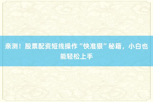 亲测!股票配资短线操作“快准狠”秘籍,小白也能轻松上手