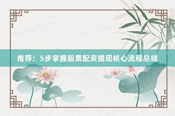 推荐:5步掌握股票配资提现核心流程总结