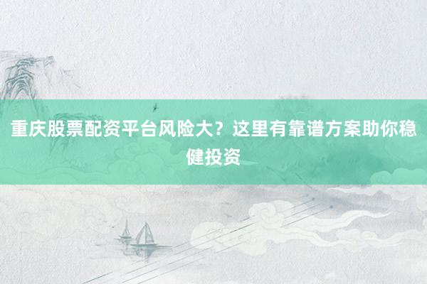 重庆股票配资平台风险大?这里有靠谱方案助你稳健投资