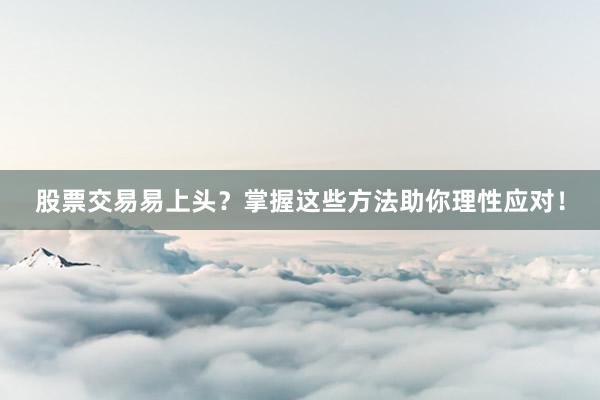 股票交易易上头?掌握这些方法助你理性应对!