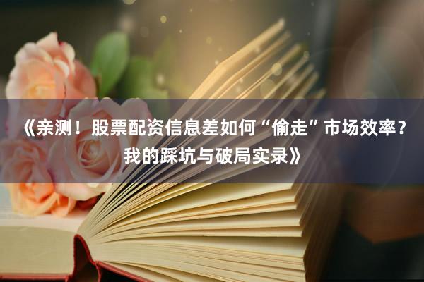 《亲测!股票配资信息差如何“偷走”市场效率?我的踩坑与破局实录》