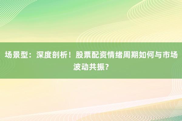 场景型:深度剖析!股票配资情绪周期如何与市场波动共振?