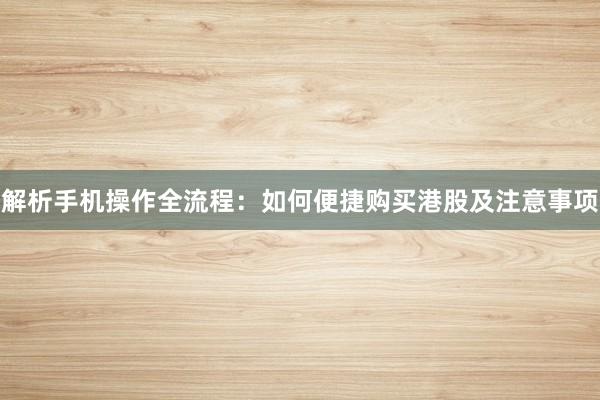 解析手机操作全流程:如何便捷购买港股及注意事项