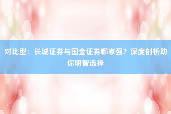 对比型:长城证券与国金证券哪家强?深度剖析助你明智选择