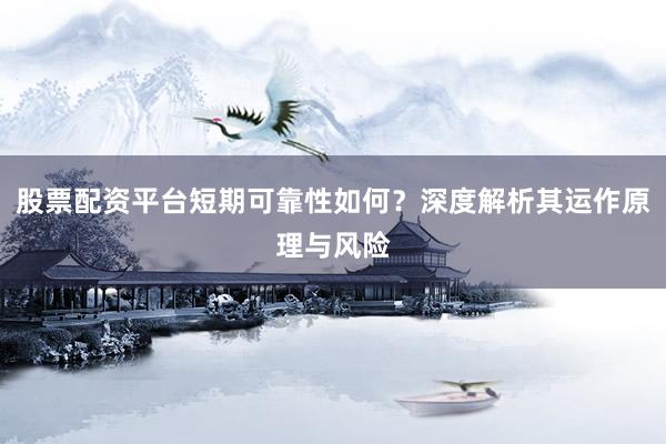 股票配资平台短期可靠性如何？深度解析其运作原理与风险