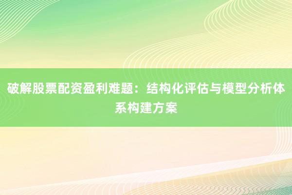 破解股票配资盈利难题：结构化评估与模型分析体系构建方案