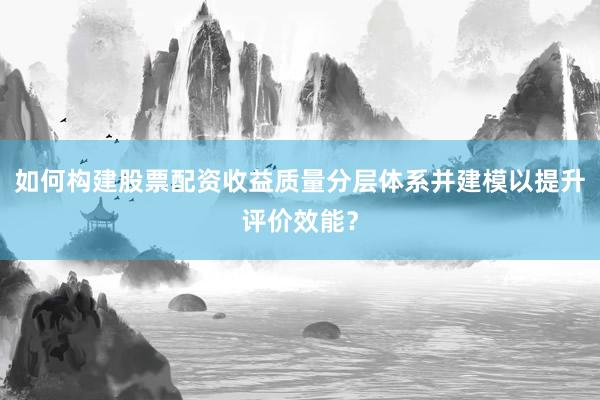 如何构建股票配资收益质量分层体系并建模以提升评价效能?