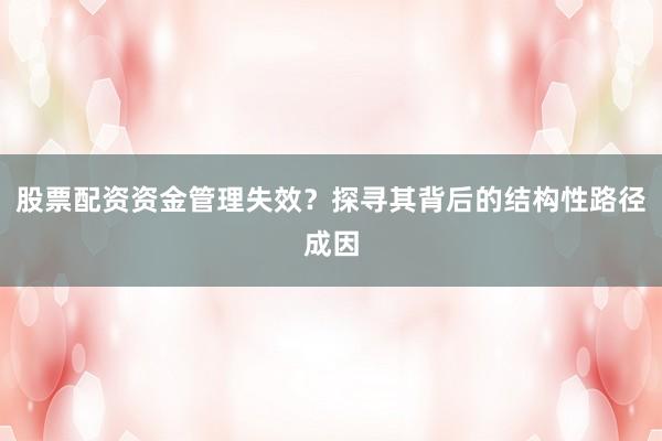 股票配资资金管理失效？探寻其背后的结构性路径成因