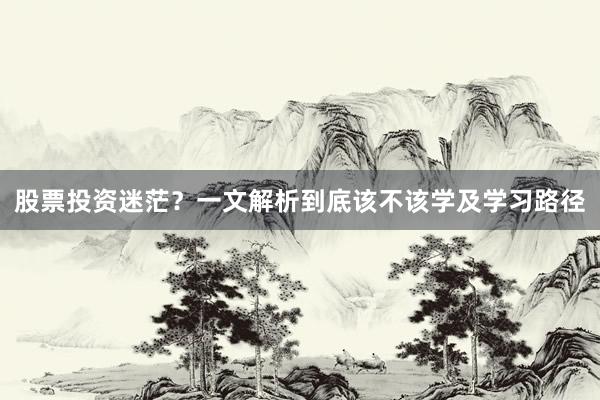 股票投资迷茫？一文解析到底该不该学及学习路径