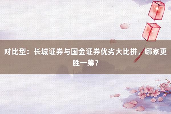 对比型：长城证券与国金证券优劣大比拼，哪家更胜一筹？