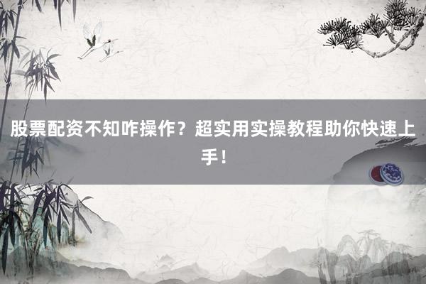 股票配资不知咋操作？超实用实操教程助你快速上手！