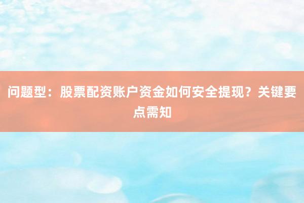 问题型：股票配资账户资金如何安全提现？关键要点需知