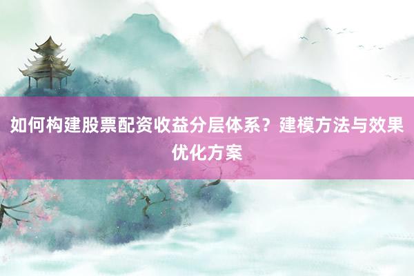 如何构建股票配资收益分层体系？建模方法与效果优化方案