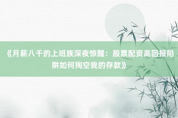 《月薪八千的上班族深夜惊醒:股票配资高回报陷阱如何掏空我的存款》