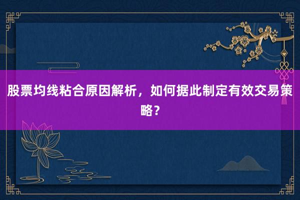 股票均线粘合原因解析，如何据此制定有效交易策略？