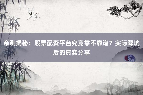 亲测揭秘：股票配资平台究竟靠不靠谱？实际踩坑后的真实分享