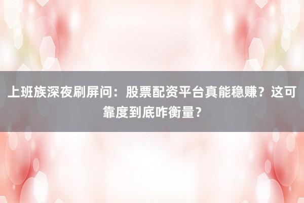 上班族深夜刷屏问:股票配资平台真能稳赚?这可靠度到底咋衡量?
