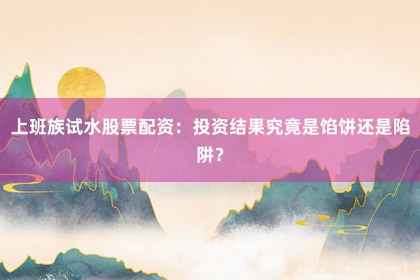 上班族试水股票配资：投资结果究竟是馅饼还是陷阱？