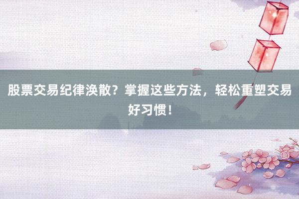 股票交易纪律涣散？掌握这些方法，轻松重塑交易好习惯！