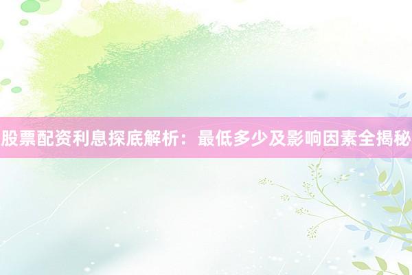 股票配资利息探底解析：最低多少及影响因素全揭秘